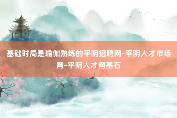 基础时局是瑜伽熟练的平阴招聘网-平阴人才市场网-平阴人才网基石