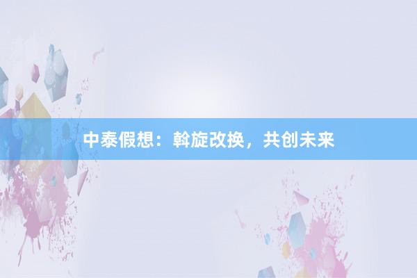 中泰假想:斡旋改换,共创未来
