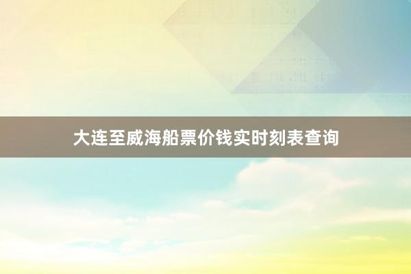 大连至威海船票价钱实时刻表查询